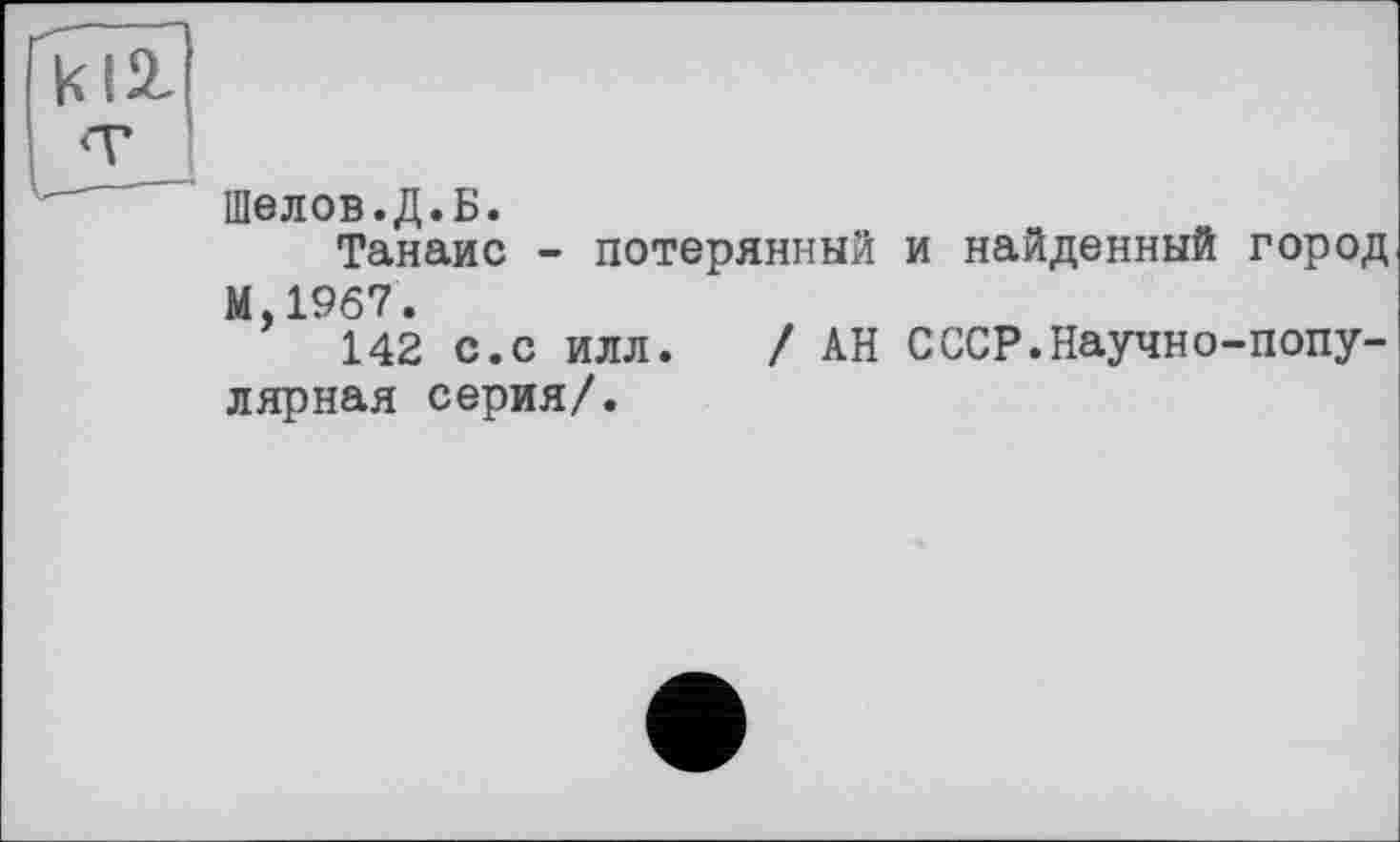 ﻿Шелов.Д.Б.
Танаис - потерянный и найденный город
’ 142 с.с илл. /АН СССР.Научно-популярная серия/.